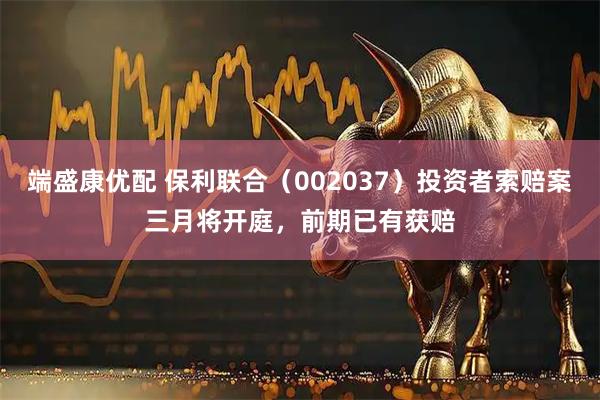 端盛康优配 保利联合（002037）投资者索赔案三月将开庭，前期已有获赔