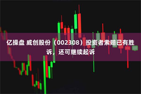 亿操盘 威创股份（002308）投资者索赔已有胜诉，还可继续起诉