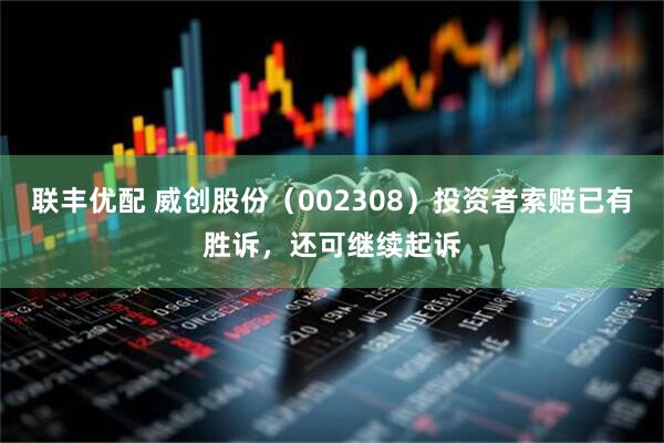 联丰优配 威创股份（002308）投资者索赔已有胜诉，还可继续起诉