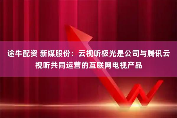 途牛配资 新媒股份：云视听极光是公司与腾讯云视听共同运营的互联网电视产品