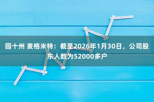 园十州 麦格米特：截至2026年1月30日，公司股东人数为52000多户